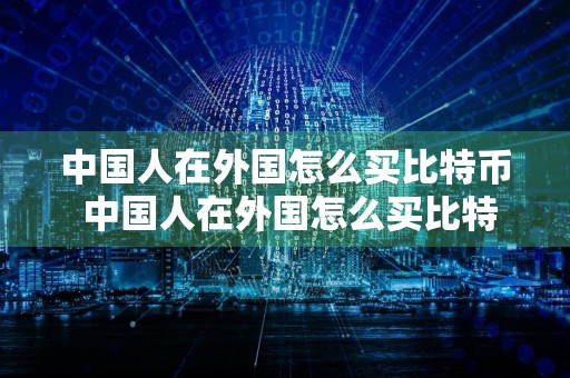 中国人在外国怎么买比特币 中国人在外国怎么买比特币的