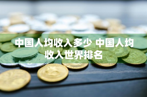 中国人均收入多少 中国人均收入世界排名