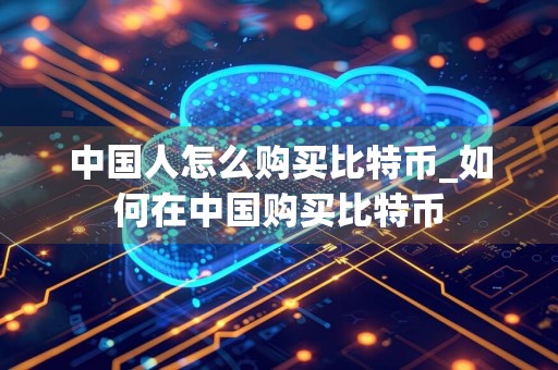 中国人怎么购买比特币_如何在中国购买比特币