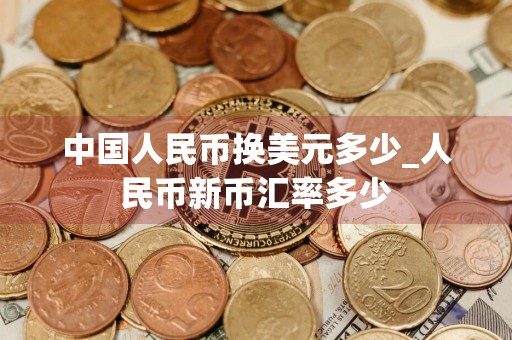 中国人民币换美元多少_人民币新币汇率多少