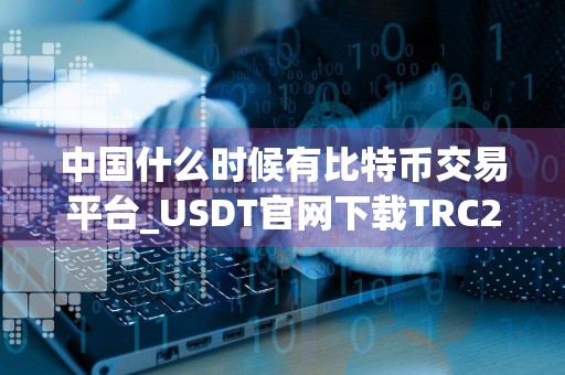 中国什么时候有比特币交易平台_USDT官网下载TRC20