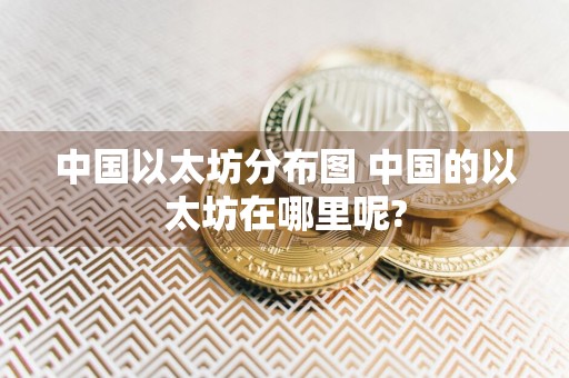 中国以太坊分布图 中国的以太坊在哪里呢?