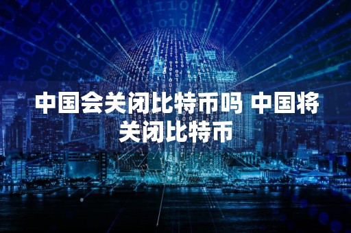 中国会关闭比特币吗 中国将关闭比特币