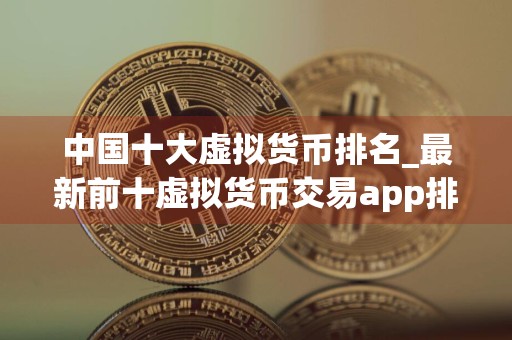 中国十大虚拟货币排名_最新前十虚拟货币交易app排行榜2024