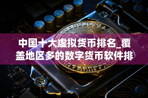 中国十大虚拟货币排名_覆盖地区多的数字货币软件排名盘点