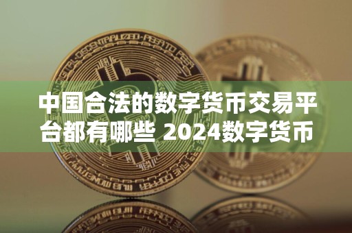 中国合法的数字货币交易平台都有哪些 2024数字货币交易平台推荐