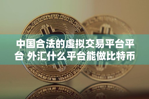 中国合法的虚拟交易平台平台 外汇什么平台能做比特币