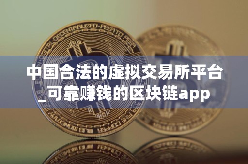 中国合法的虚拟交易所平台_可靠赚钱的区块链app