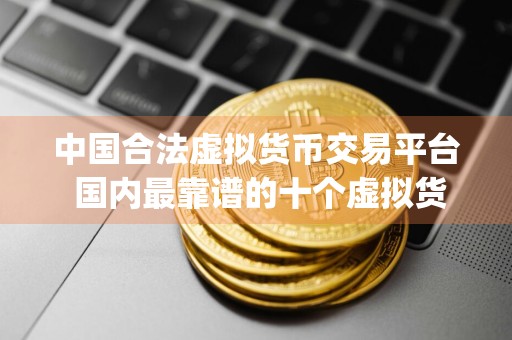 中国合法虚拟货币交易平台 国内最靠谱的十个虚拟货币app