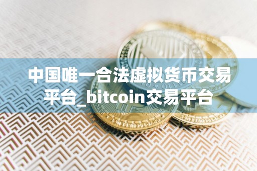 中国唯一合法虚拟货币交易平台_bitcoin交易平台