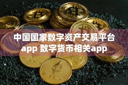 中国国家数字资产交易平台app 数字货币相关app
