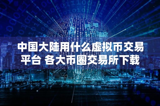 中国大陆用什么虚拟币交易平台 各大币圈交易所下载