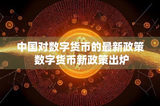 中国对数字货币的最新政策 数字货币新政策出炉