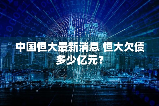 中国恒大最新消息 恒大欠债多少亿元？