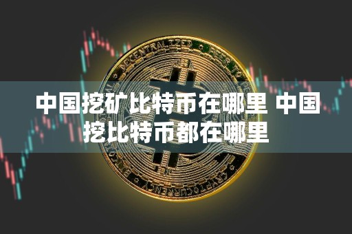 中国挖矿比特币在哪里 中国挖比特币都在哪里