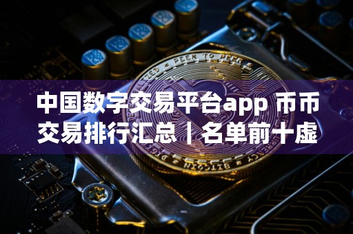 中国数字交易平台app 币币交易排行汇总|名单前十虚拟币app排行