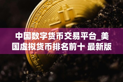 中国数字货币交易平台_美国虚拟货币排名前十 最新版