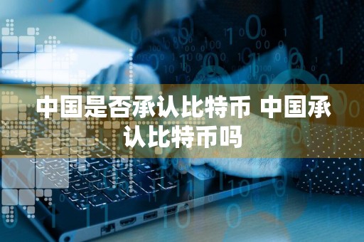 中国是否承认比特币 中国承认比特币吗