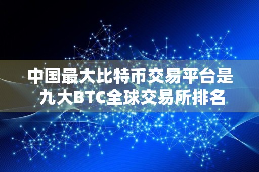 中国最大比特币交易平台是 九大BTC全球交易所排名