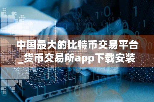 中国最大的比特币交易平台_货币交易所app下载安装
