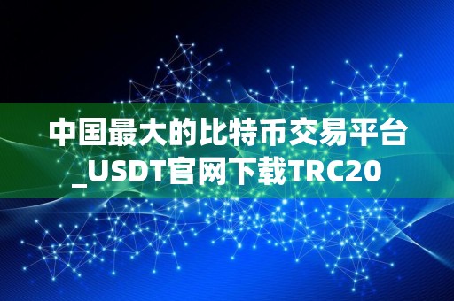 中国最大的比特币交易平台_USDT官网下载TRC20