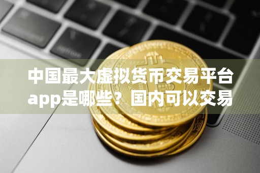 中国最大虚拟货币交易平台app是哪些？国内可以交易虚拟货币的平台