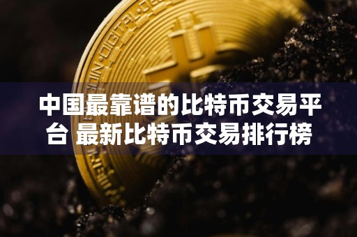 中国最靠谱的比特币交易平台 最新比特币交易排行榜