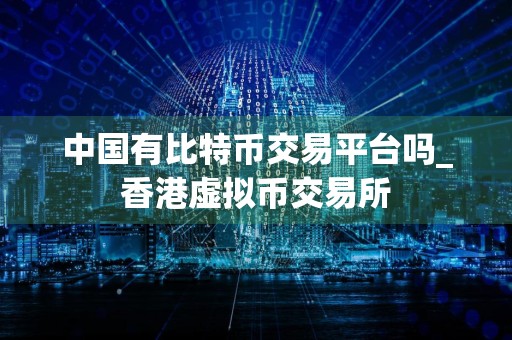中国有比特币交易平台吗_香港虚拟币交易所