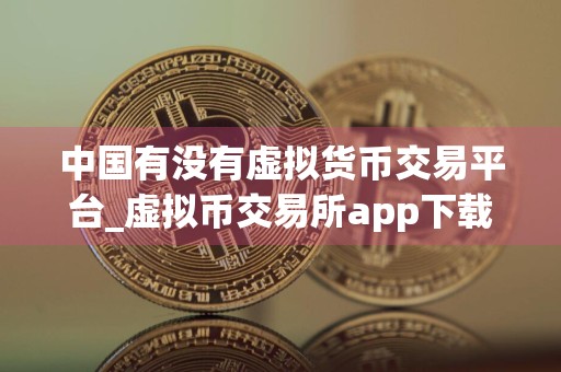 中国有没有虚拟货币交易平台_虚拟币交易所app下载