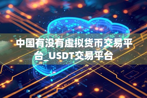 中国有没有虚拟货币交易平台_USDT交易平台
