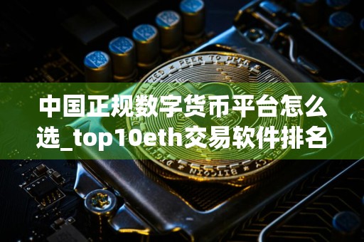 中国正规数字货币平台怎么选_top10eth交易软件排名合集