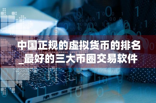 中国正规的虚拟货币的排名_最好的三大币圈交易软件排名合集
