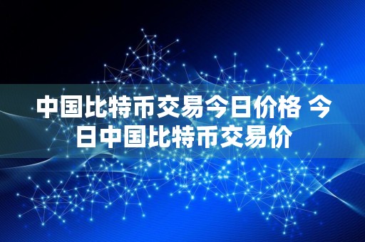 中国比特币交易今日价格 今日中国比特币交易价