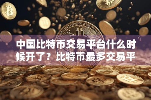 中国比特币交易平台什么时候开了？比特币最多交易平台