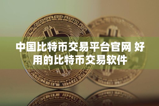 中国比特币交易平台官网 好用的比特币交易软件