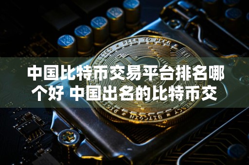 中国比特币交易平台排名哪个好 中国出名的比特币交易所排行