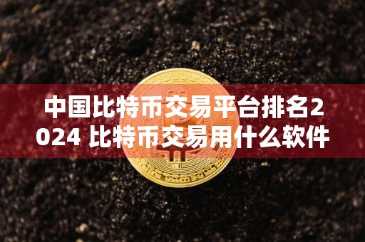 中国比特币交易平台排名2024 比特币交易用什么软件哪个好？