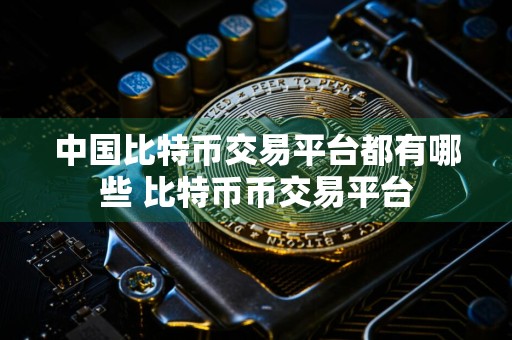 中国比特币交易平台都有哪些 比特币币交易平台