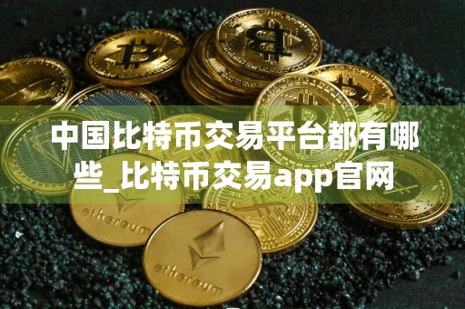 中国比特币交易平台都有哪些_比特币交易app官网