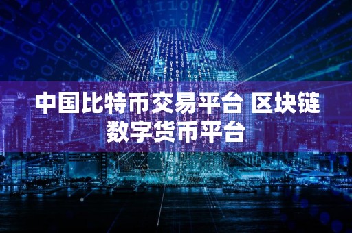 中国比特币交易平台 区块链数字货币平台