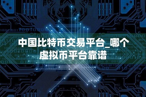 中国比特币交易平台_哪个虚拟币平台靠谱