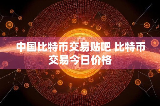 中国比特币交易贴吧 比特币交易今日价格