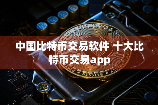 中国比特币交易软件 十大比特币交易app