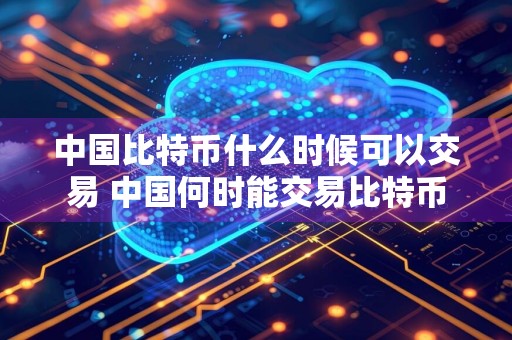 中国比特币什么时候可以交易 中国何时能交易比特币