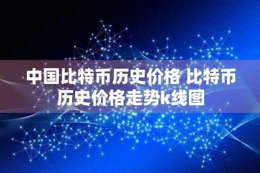 中国比特币历史价格 比特币历史价格走势k线图