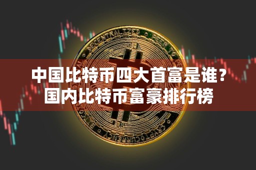 中国比特币四大首富是谁?国内比特币富豪排行榜