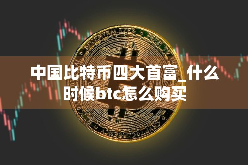 中国比特币四大首富_什么时候btc怎么购买