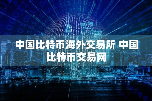中国比特币海外交易所 中国比特币交易网
