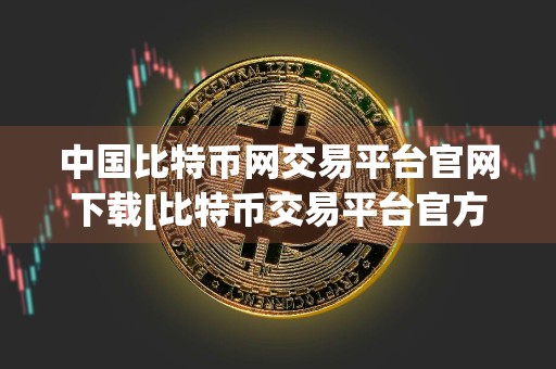 中国比特币网交易平台官网下载[比特币交易平台官方网站]