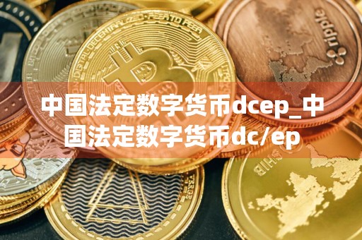 中国法定数字货币dcep_中国法定数字货币dc/ep